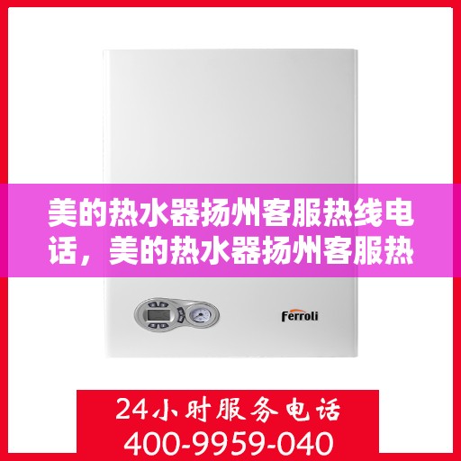美的热水器扬州客服热线电话，美的热水器扬州客服热线——您的贴心服务热线电话