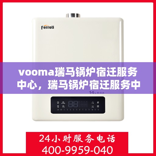 vooma瑞马锅炉宿迁服务中心，瑞马锅炉宿迁服务中心，专业维修与保养，一站式服务体验