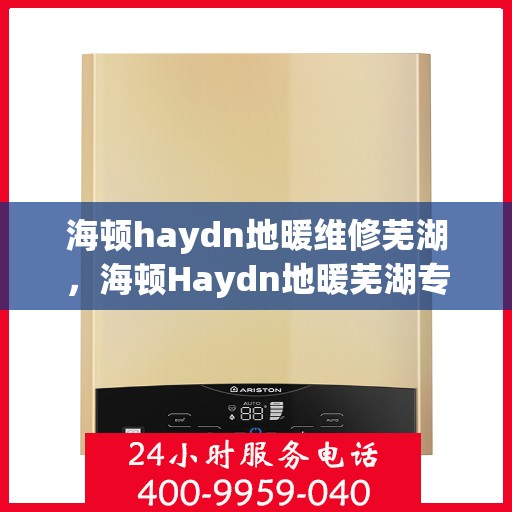 海顿haydn地暖维修芜湖，海顿Haydn地暖芜湖专业维修服务