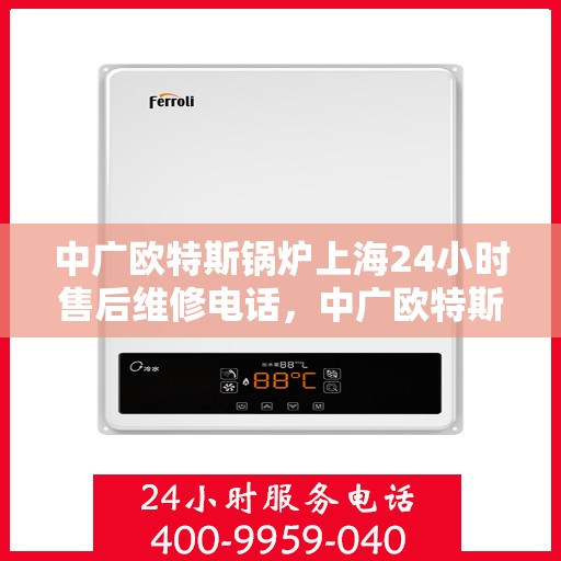 中广欧特斯锅炉上海24小时售后维修电话，中广欧特斯锅炉上海全天候售后维修服务热线