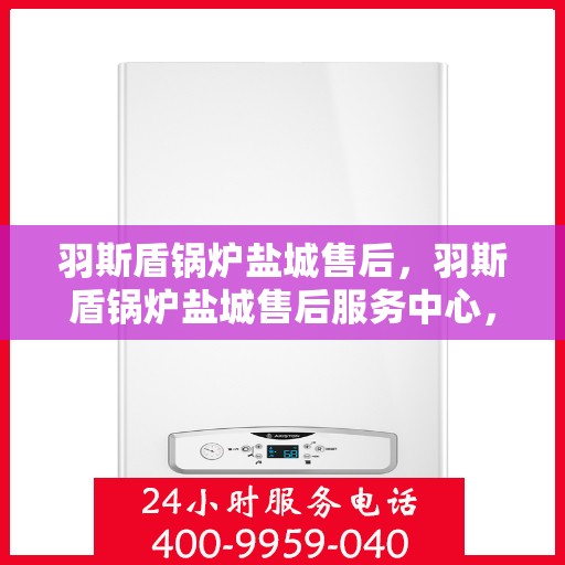 羽斯盾锅炉盐城售后，羽斯盾锅炉盐城售后服务中心，专业维修与优质服务