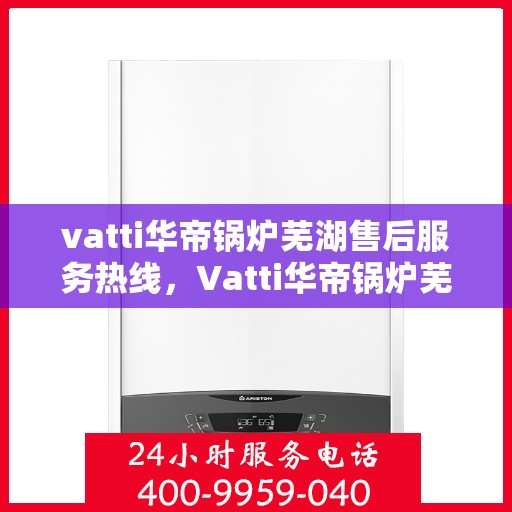 vatti华帝锅炉芜湖售后服务热线，Vatti华帝锅炉芜湖售后服务热线，专业团队，贴心服务