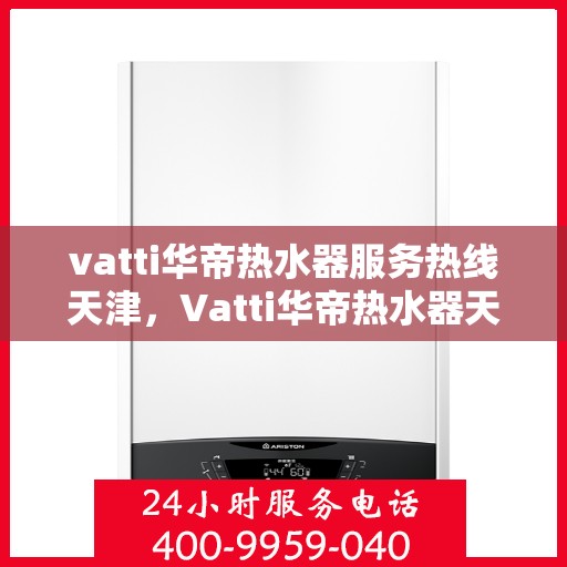 vatti华帝热水器服务热线天津，Vatti华帝热水器天津服务热线详解
