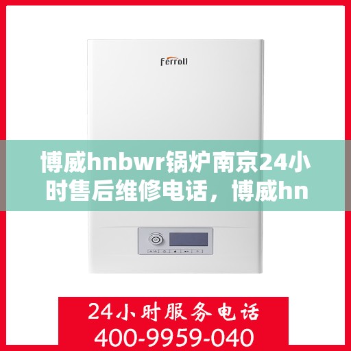 博威hnbwr锅炉南京24小时售后维修电话，博威hnbwr锅炉南京全天候售后维修热线