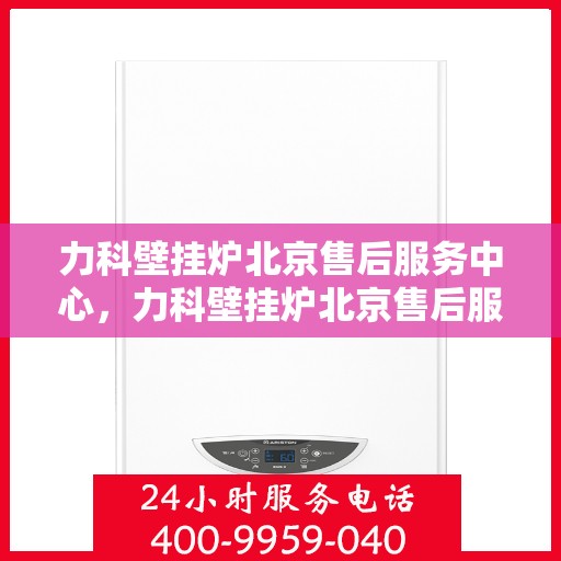 力科壁挂炉北京售后服务中心，力科壁挂炉北京售后服务中心，专业维修，贴心服务