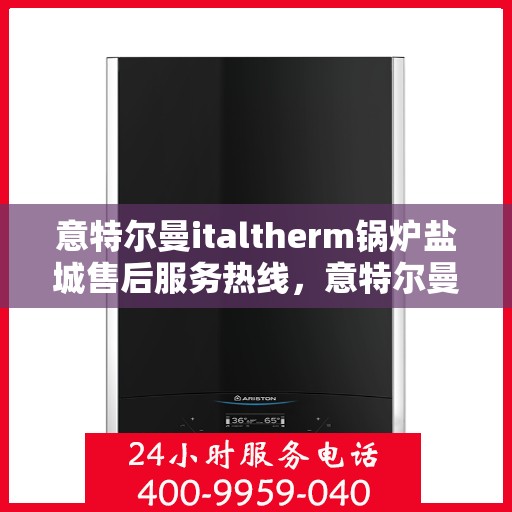 意特尔曼italtherm锅炉盐城售后服务热线，意特尔曼italtherm锅炉盐城售后服务热线，专业团队为您提供贴心服务！