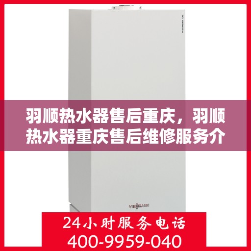 羽顺热水器售后重庆，羽顺热水器重庆售后维修服务介绍