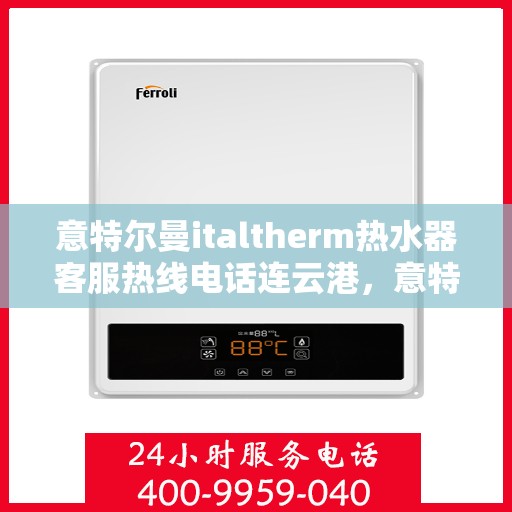 意特尔曼italtherm热水器客服热线电话连云港，意特尔曼italtherm热水器连云港客服热线电话及售后服务支持