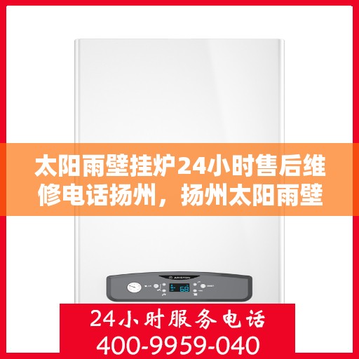 太阳雨壁挂炉24小时售后维修电话扬州，扬州太阳雨壁挂炉全天候售后维修服务热线