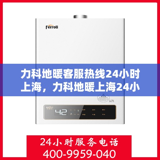 力科地暖客服热线24小时上海，力科地暖上海24小时客服热线服务指南