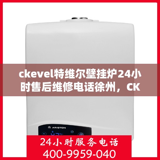 ckevel特维尔壁挂炉24小时售后维修电话徐州，CKEVEL特维尔壁挂炉徐州专业售后维修团队，全天候服务热线