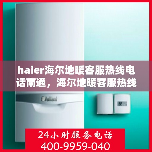haier海尔地暖客服热线电话南通，海尔地暖客服热线电话在南通，专业支持与解决方案的温暖连线
