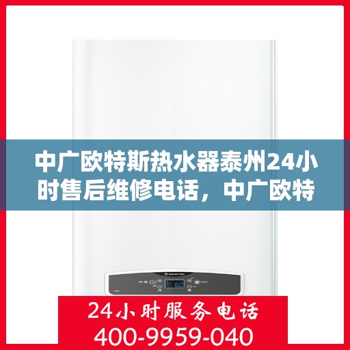 中广欧特斯热水器泰州24小时售后维修电话，中广欧特斯热水器泰州全天候售后维修服务热线及电话全解析