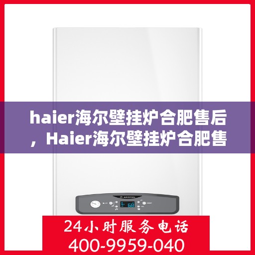 haier海尔壁挂炉合肥售后，Haier海尔壁挂炉合肥售后服务中心，专业维修与贴心服务