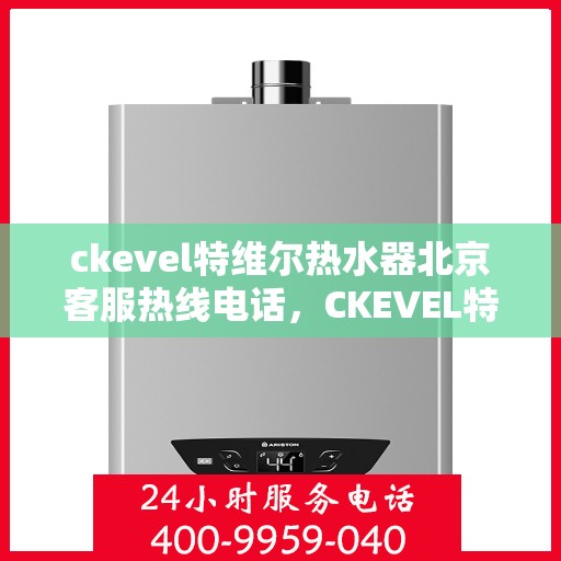 ckevel特维尔热水器北京客服热线电话，CKEVEL特维尔热水器北京客服热线电话及售后服务解析