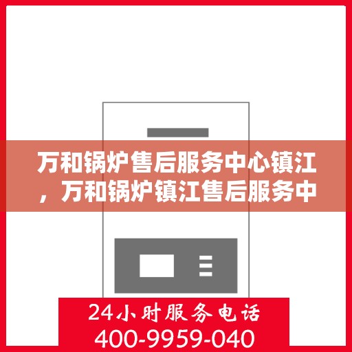 万和锅炉售后服务中心镇江，万和锅炉镇江售后服务中心，专业维修，贴心服务