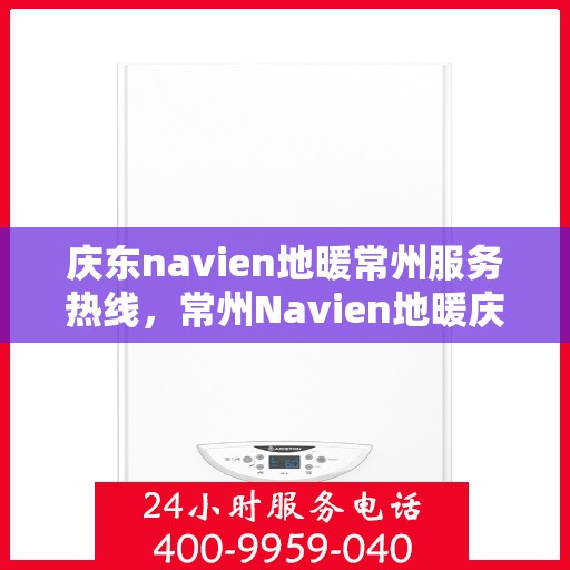 庆东navien地暖常州服务热线，常州Navien地暖庆东服务热线，专业品质，温暖您的生活