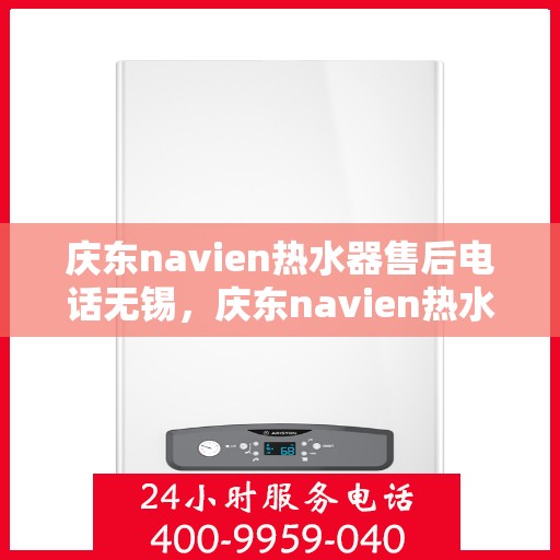 庆东navien热水器售后电话无锡，庆东navien热水器无锡售后专线，专业维修与贴心服务