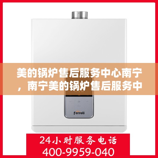 美的锅炉售后服务中心南宁，南宁美的锅炉售后服务中心，专业维修，贴心服务