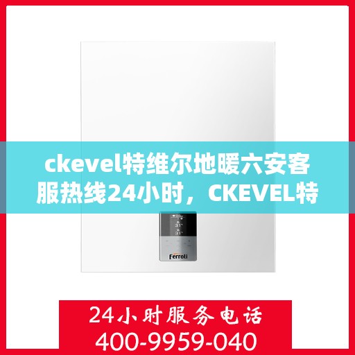 ckevel特维尔地暖六安客服热线24小时，CKEVEL特维尔地暖六安全天候客服热线，温暖服务不打烊