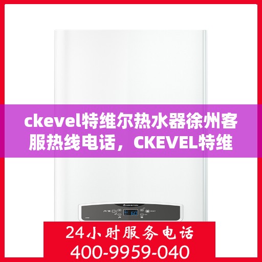 ckevel特维尔热水器徐州客服热线电话，CKEVEL特维尔热水器徐州客服热线电话全解析