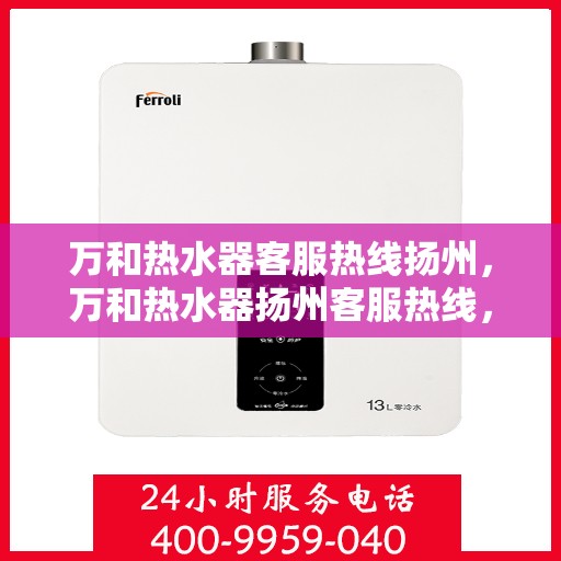 万和热水器客服热线扬州，万和热水器扬州客服热线，专业解答，温暖您的生活