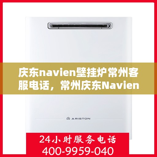 庆东navien壁挂炉常州客服电话，常州庆东Navien壁挂炉客服热线，专业支持与解决方案一站式服务