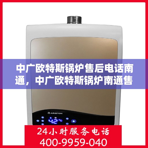 中广欧特斯锅炉售后电话南通，中广欧特斯锅炉南通售后电话及服务一览