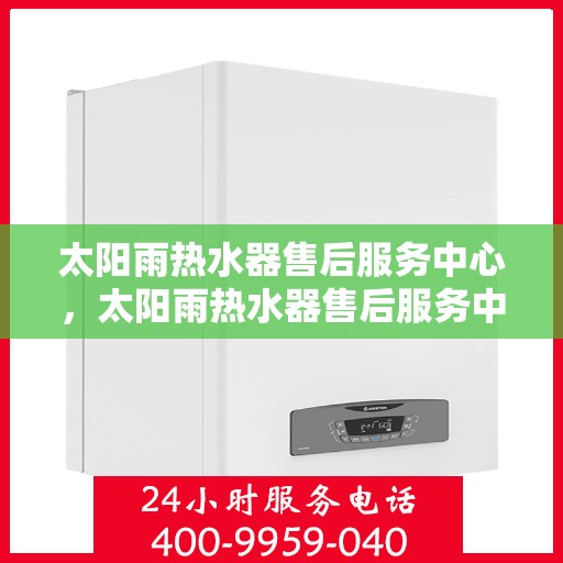 太阳雨热水器售后服务中心，太阳雨热水器售后服务中心，专业维修与贴心服务