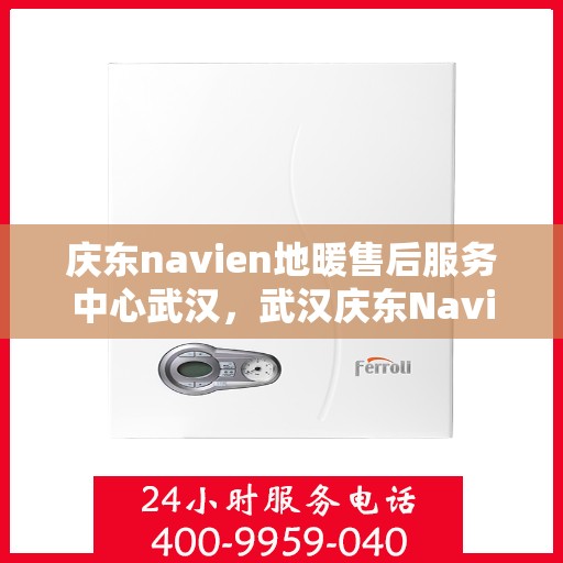 庆东navien地暖售后服务中心武汉，武汉庆东Navien地暖售后服务中心，专业维护，温暖您的生活