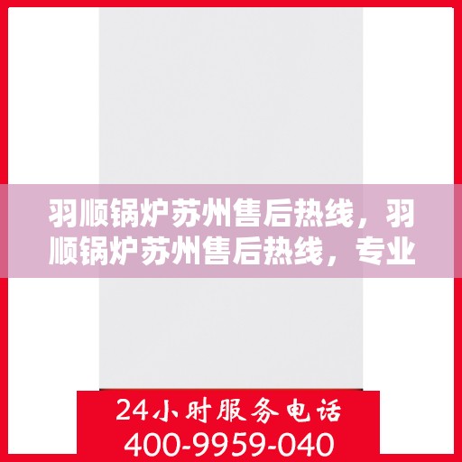 羽顺锅炉苏州售后热线，羽顺锅炉苏州售后热线，专业维修服务的贴心联络点