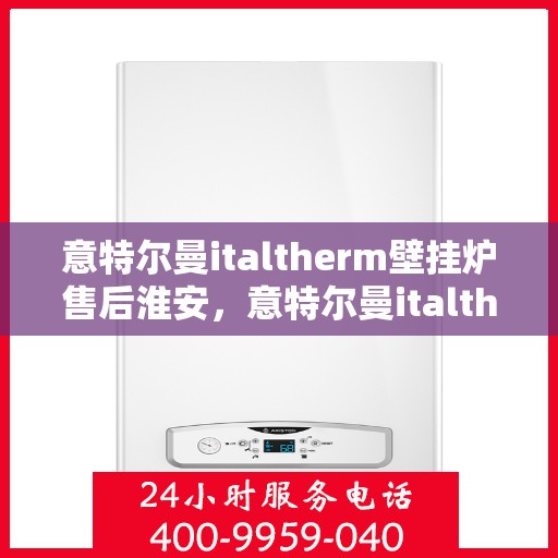 意特尔曼italtherm壁挂炉售后淮安，意特尔曼italtherm壁挂炉淮安售后服务中心专业服务介绍