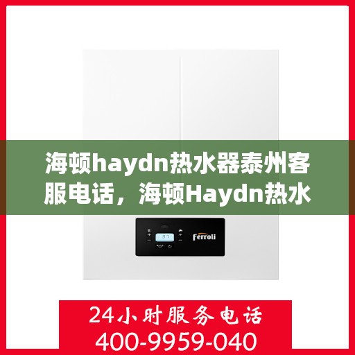 海顿haydn热水器泰州客服电话，海顿Haydn热水器泰州客服热线及售后服务指南