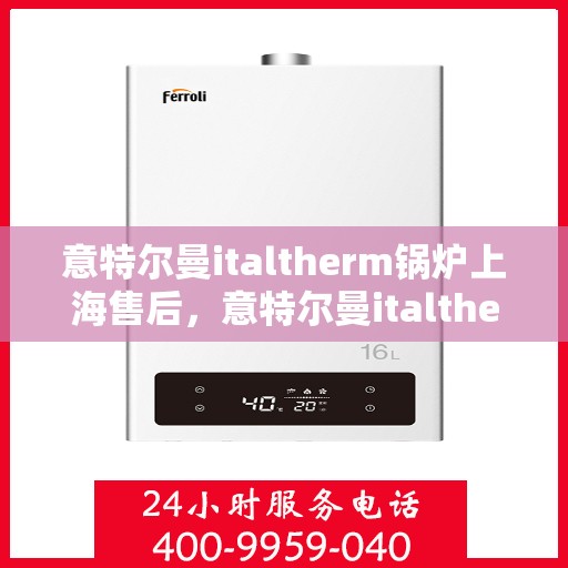 意特尔曼italtherm锅炉上海售后，意特尔曼italtherm锅炉上海售后服务详解