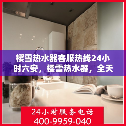樱雪热水器客服热线24小时六安，樱雪热水器，全天候客服热线，服务六安温暖每一刻