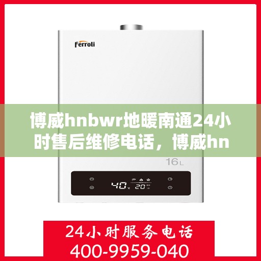 博威hnbwr地暖南通24小时售后维修电话，博威hnbwr地暖南通全天候售后维修服务热线