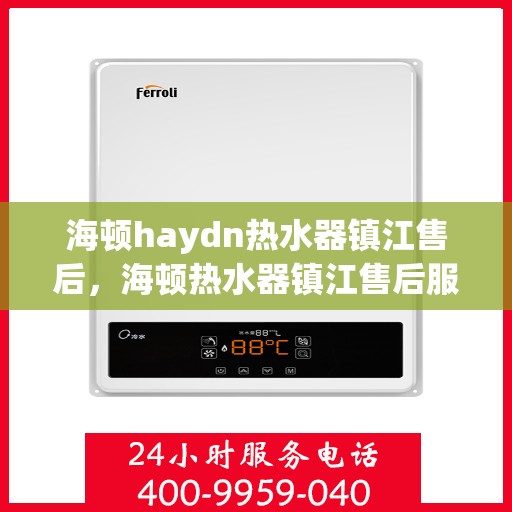 海顿haydn热水器镇江售后，海顿热水器镇江售后服务中心，专业维修，贴心服务