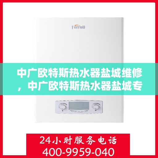中广欧特斯热水器盐城维修，中广欧特斯热水器盐城专业维修服务