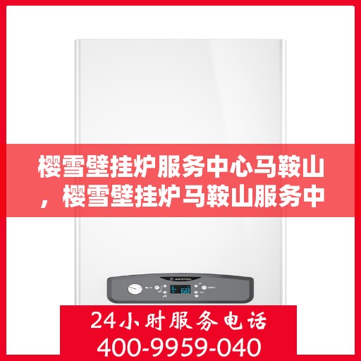 樱雪壁挂炉服务中心马鞍山，樱雪壁挂炉马鞍山服务中心，专业维修与贴心服务