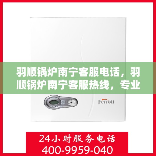 羽顺锅炉南宁客服电话，羽顺锅炉南宁客服热线，专业解答，贴心服务