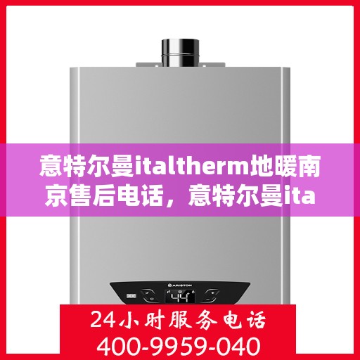 意特尔曼italtherm地暖南京售后电话，意特尔曼italtherm地暖南京售后服务热线及电话全攻略