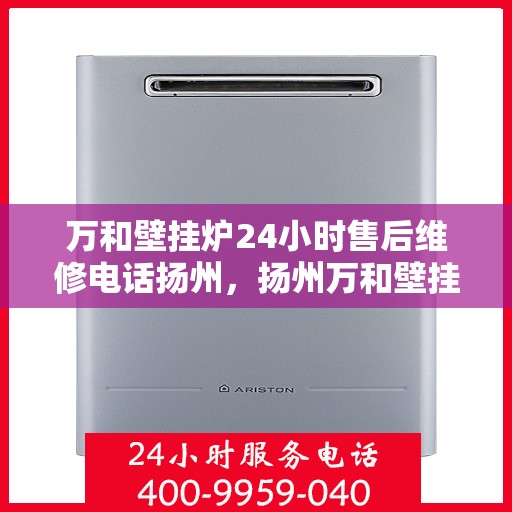 万和壁挂炉24小时售后维修电话扬州，扬州万和壁挂炉全天候售后维修服务热线