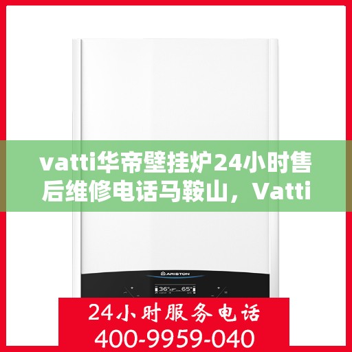 vatti华帝壁挂炉24小时售后维修电话马鞍山，Vatti华帝壁挂炉马鞍山24小时专业售后维修服务电话及解决方案