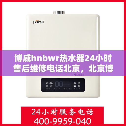 博威hnbwr热水器24小时售后维修电话北京，北京博威HNBWR热水器全天候售后维修服务热线