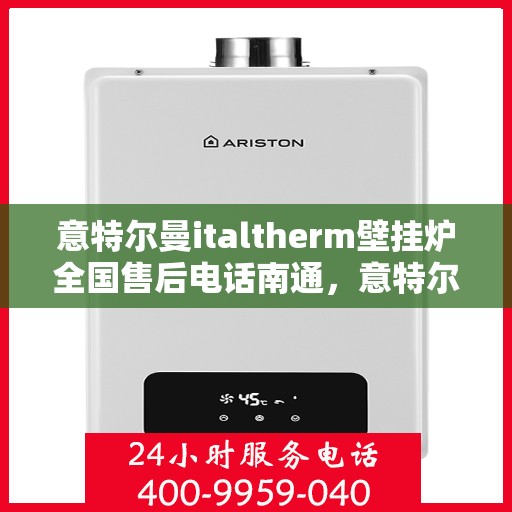 意特尔曼italtherm壁挂炉全国售后电话南通，意特尔曼italtherm壁挂炉南通售后热线及维修服务指南