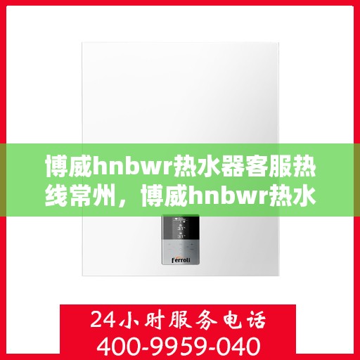 博威hnbwr热水器客服热线常州，博威hnbwr热水器常州客服热线详解