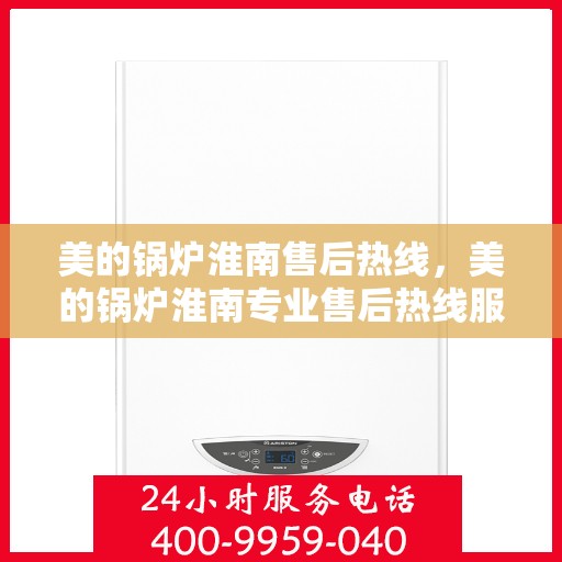 美的锅炉淮南售后热线，美的锅炉淮南专业售后热线服务，贴心关怀您的冷暖需求