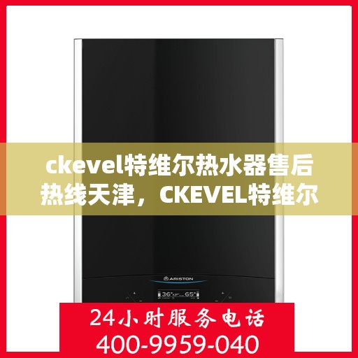 ckevel特维尔热水器售后热线天津，CKEVEL特维尔热水器天津售后热线及服务一览