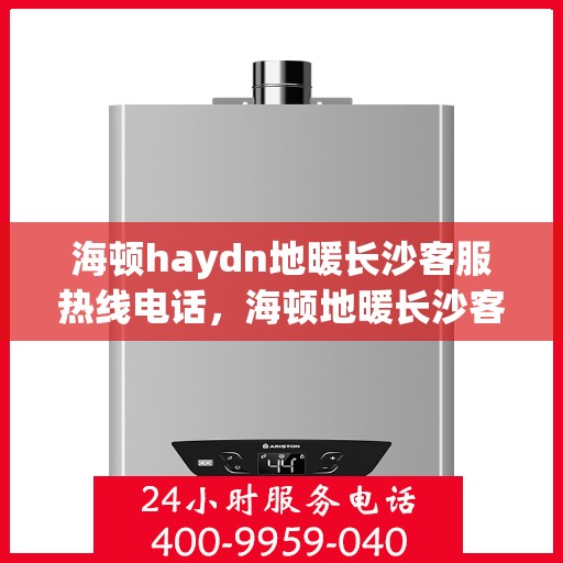 海顿haydn地暖长沙客服热线电话，海顿地暖长沙客服热线电话详解