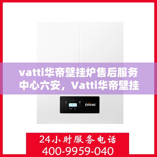 vatti华帝壁挂炉售后服务中心六安，Vatti华帝壁挂炉六安售后服务中心，专业维修，贴心服务